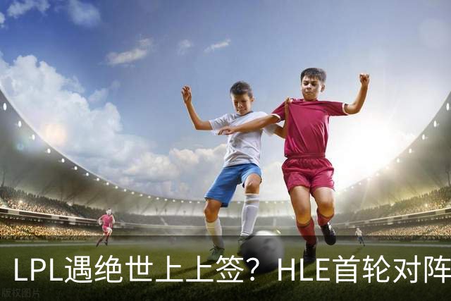 LPL遇绝世上上签？HLE首轮对阵TES，Zeka：我们去教训TES哥哥们吧
